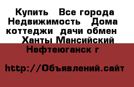 Купить - Все города Недвижимость » Дома, коттеджи, дачи обмен   . Ханты-Мансийский,Нефтеюганск г.